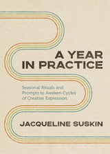 A Year in Practice: Seasonal Rituals For Creative Expression Cycles - Jacqueline Suskin