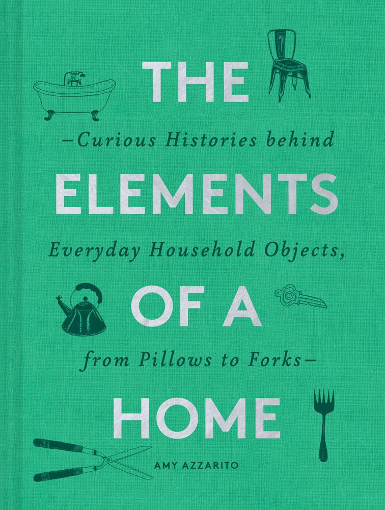 The Elements of a Home: Curious Histories Behind Everyday Household Objects, From Pillows to Forks - Amy Azzarito