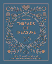 Threads of Treasure: How to Make, Mend, and Find Meaning through Thread – Sara Barnes