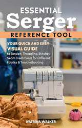 Essential Serger Reference Tool: Your Quick and Easy Visual Guide to Tension, Threading, Stitches, Seam Treatments for Different Fabrics & Troubleshooting - Katrina Walker