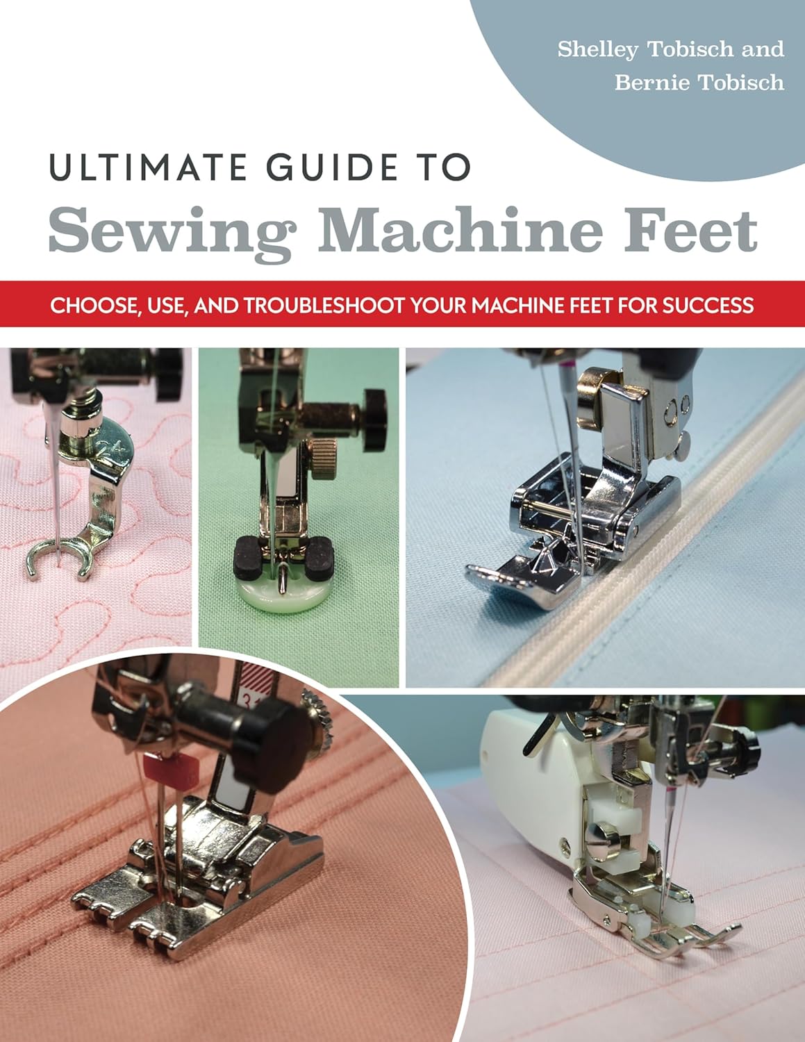 Ultimate Guide to Sewing Machine Feet: Choose, Use, and Troubleshoot Your Machine Feet for Success - Shelley Scott-Tobisch and Bernie Tobisch