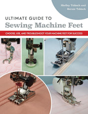Ultimate Guide to Sewing Machine Feet: Choose, Use, and Troubleshoot Your Machine Feet for Success - Shelley Scott-Tobisch and Bernie Tobisch