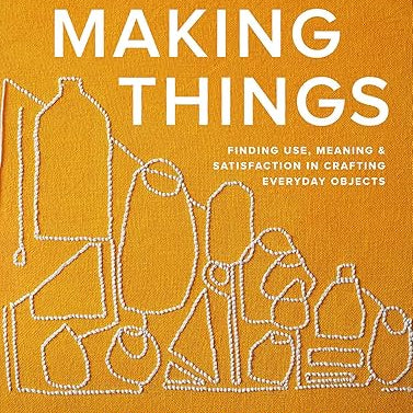 Making Things: Finding Use, Meaning, and Satisfaction in Crafting Everyday Objects – Rose Pearlman and Erin Boyle