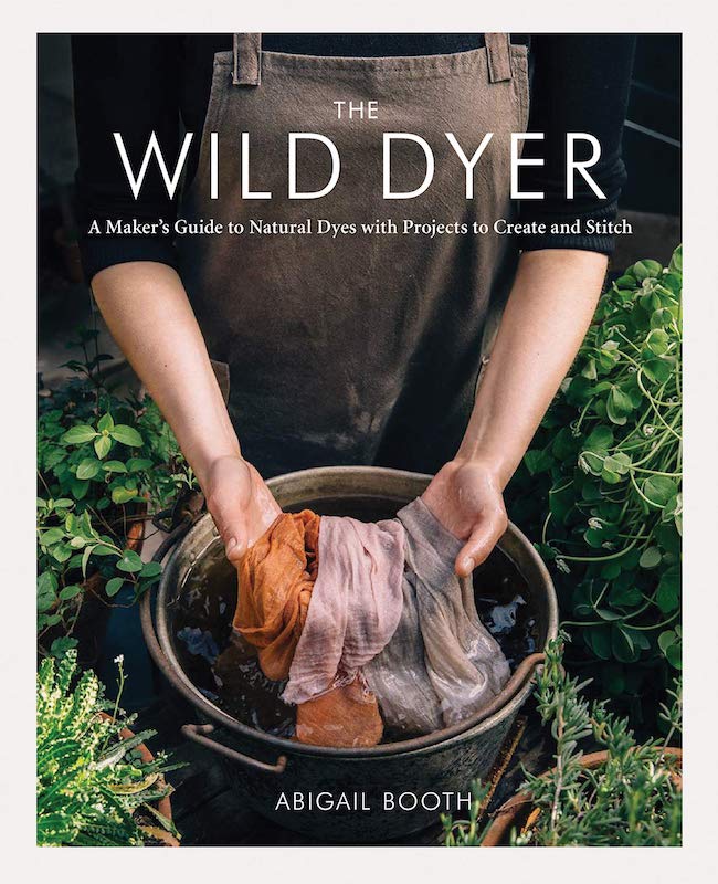The Wild Dyer: A Maker's Guide to Natural Dyes with Projects to Create and Stitch - Abigail Booth