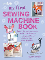 My First Sewing Machine Book: 35 Fun and Easy Projects for Children Aged 7 years+ - Emma Hardy