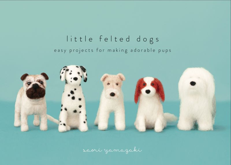 Little Felted Dogs: Easy Projects for Making Adorable Needle Felted Pups - Saori Yamakazi